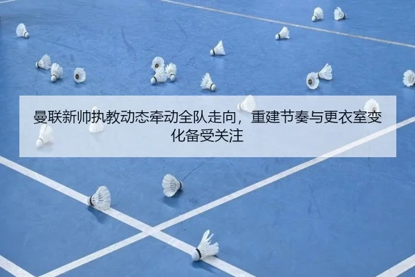 曼联新帅执教动态牵动全队走向，重建节奏与更衣室变化备受关注