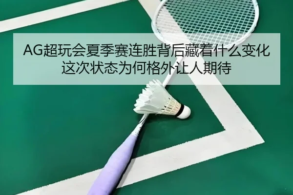 AG超玩会夏季赛连胜背后藏着什么变化这次状态为何格外让人期待